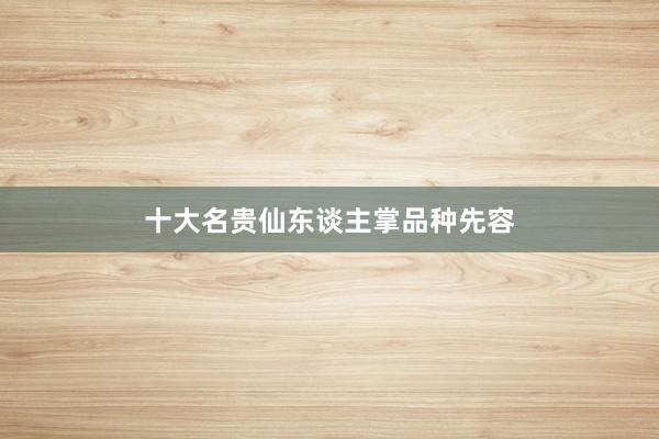十大名贵仙东谈主掌品种先容