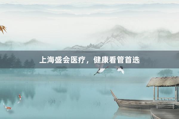 上海盛会医疗，健康看管首选