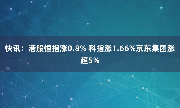 快讯：港股恒指涨0.8% 科指涨1.66%京东集团涨超5%