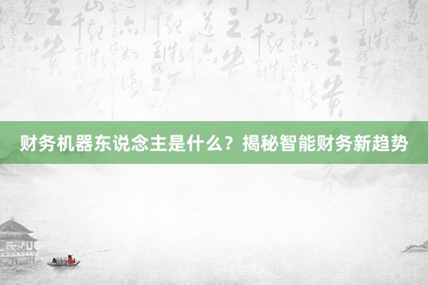 财务机器东说念主是什么？揭秘智能财务新趋势
